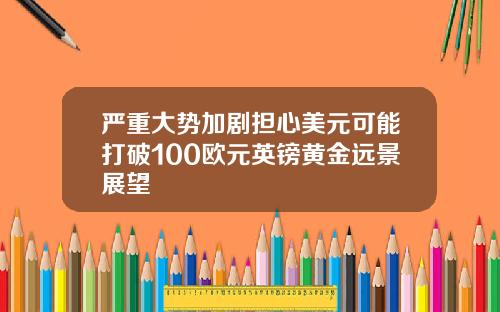 严重大势加剧担心美元可能打破100欧元英镑黄金远景展望