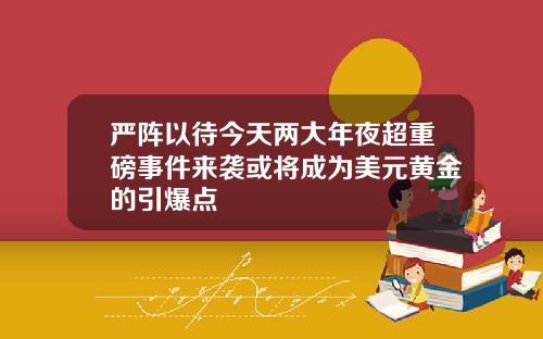 严阵以待今天两大年夜超重磅事件来袭或将成为美元黄金的引爆点