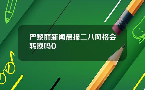 严黎丽新闻晨报二八风格会转换吗0