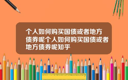 个人如何购买国债或者地方债券呢个人如何购买国债或者地方债券呢知乎