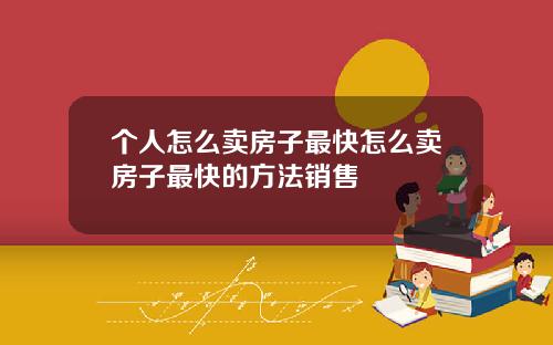 个人怎么卖房子最快怎么卖房子最快的方法销售