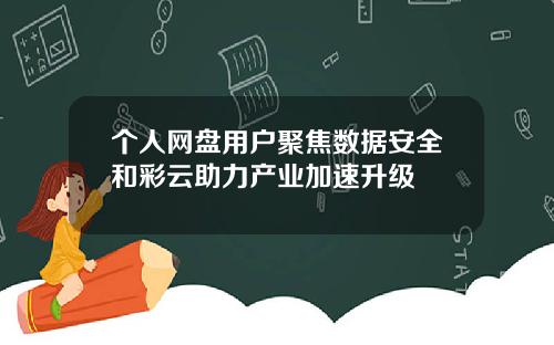 个人网盘用户聚焦数据安全和彩云助力产业加速升级