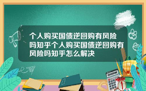 个人购买国债逆回购有风险吗知乎个人购买国债逆回购有风险吗知乎怎么解决