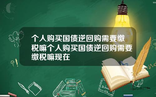 个人购买国债逆回购需要缴税嘛个人购买国债逆回购需要缴税嘛现在