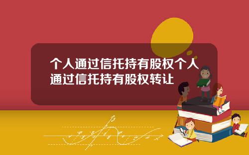 个人通过信托持有股权个人通过信托持有股权转让