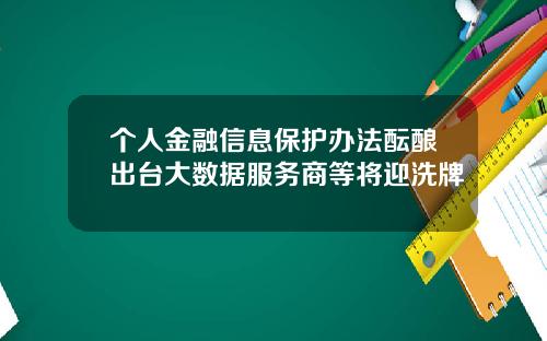 个人金融信息保护办法酝酿出台大数据服务商等将迎洗牌