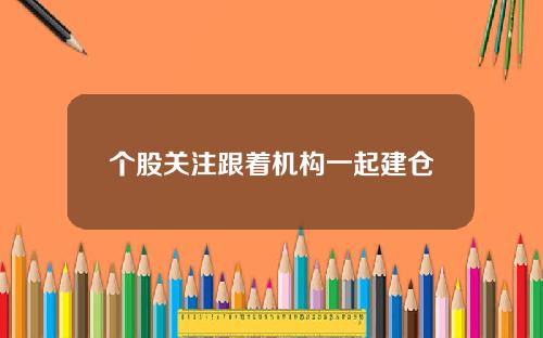 个股关注跟着机构一起建仓