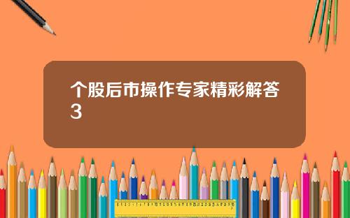 个股后市操作专家精彩解答3