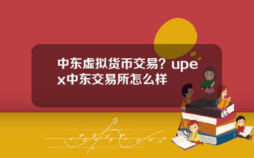 中东虚拟货币交易？upex中东交易所怎么样