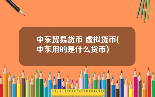 中东贸易货币 虚拟货币(中东用的是什么货币)