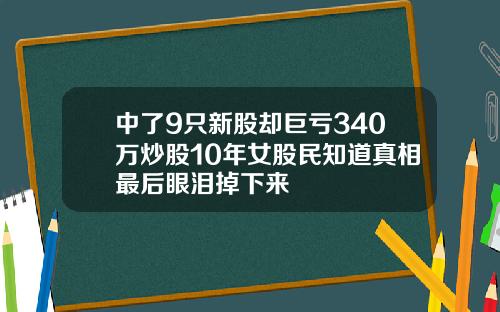 中了9只新股却巨亏340万炒股10年女股民知道真相最后眼泪掉下来