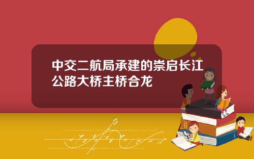 中交二航局承建的崇启长江公路大桥主桥合龙