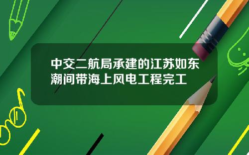 中交二航局承建的江苏如东潮间带海上风电工程完工