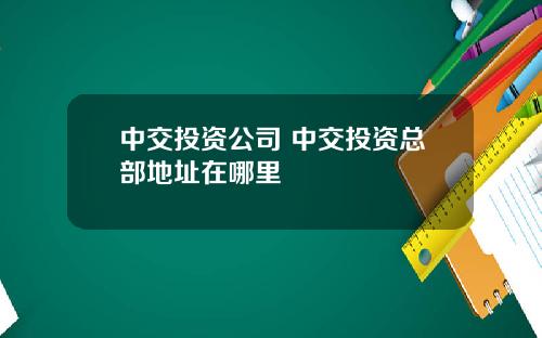 中交投资公司 中交投资总部地址在哪里