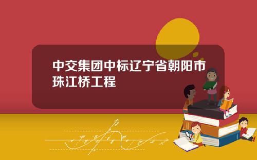 中交集团中标辽宁省朝阳市珠江桥工程