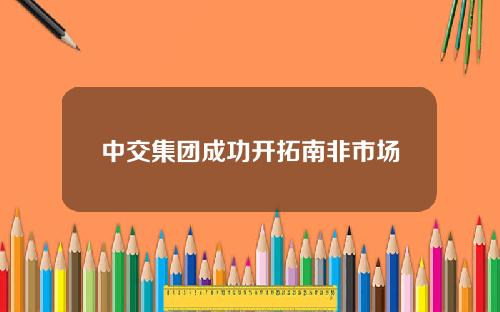 中交集团成功开拓南非市场