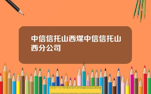 中信信托山西煤中信信托山西分公司