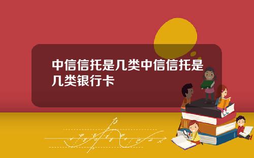 中信信托是几类中信信托是几类银行卡
