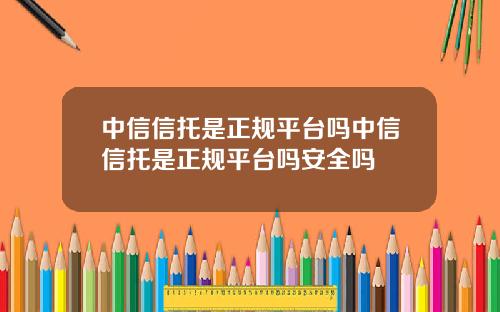 中信信托是正规平台吗中信信托是正规平台吗安全吗