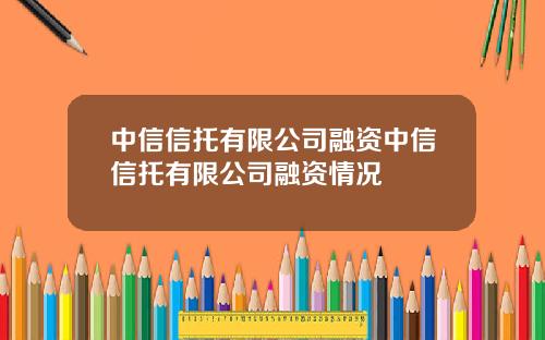 中信信托有限公司融资中信信托有限公司融资情况