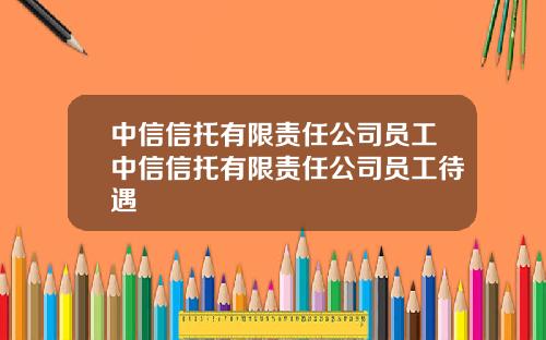中信信托有限责任公司员工中信信托有限责任公司员工待遇