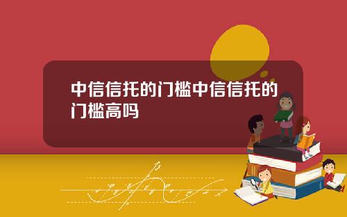 中信信托的门槛中信信托的门槛高吗