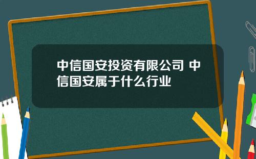 中信国安投资有限公司 中信国安属于什么行业