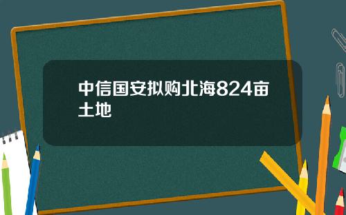 中信国安拟购北海824亩土地