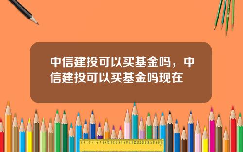 中信建投可以买基金吗，中信建投可以买基金吗现在