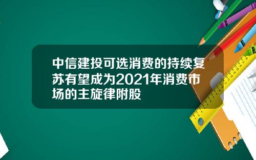 中信建投可选消费的持续复苏有望成为2021年消费市场的主旋律附股
