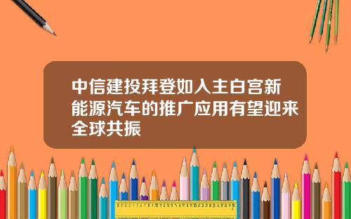 中信建投拜登如入主白宫新能源汽车的推广应用有望迎来全球共振