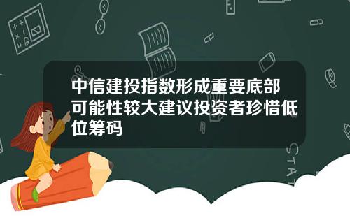 中信建投指数形成重要底部可能性较大建议投资者珍惜低位筹码