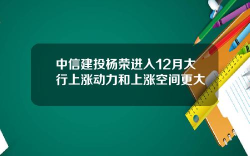 中信建投杨荣进入12月大行上涨动力和上涨空间更大