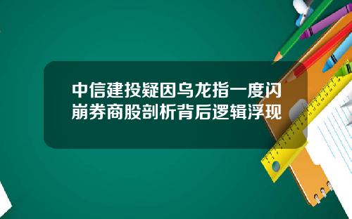中信建投疑因乌龙指一度闪崩券商股剖析背后逻辑浮现