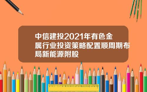 中信建投2021年有色金属行业投资策略配置顺周期布局新能源附股