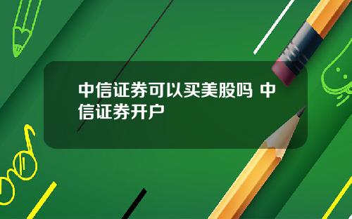 中信证券可以买美股吗 中信证券开户