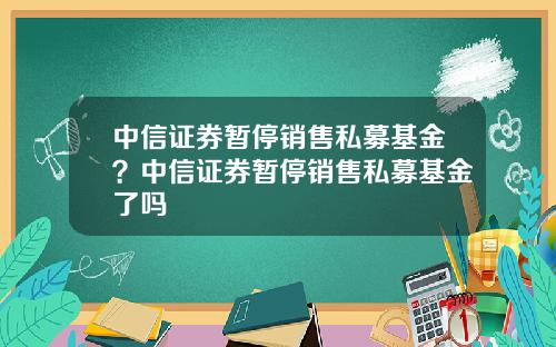 中信证券暂停销售私募基金？中信证券暂停销售私募基金了吗