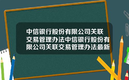 中信银行股份有限公司关联交易管理办法中信银行股份有限公司关联交易管理办法最新