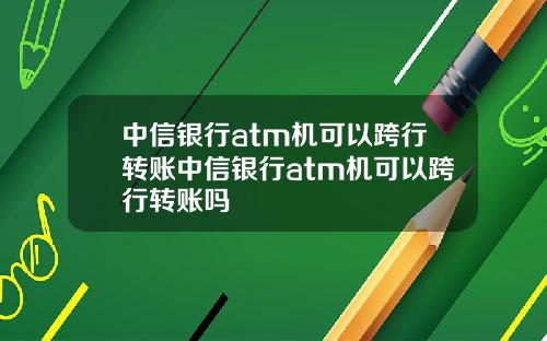中信银行atm机可以跨行转账中信银行atm机可以跨行转账吗