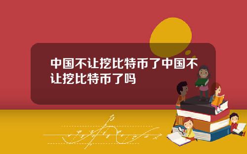 中国不让挖比特币了中国不让挖比特币了吗