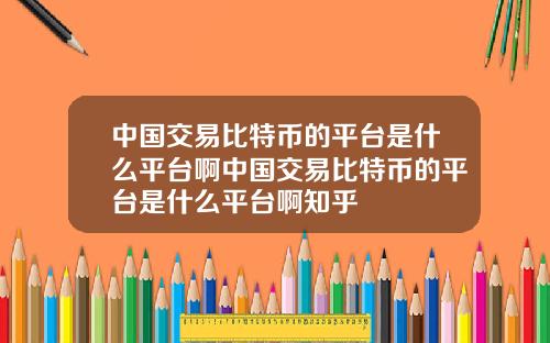 中国交易比特币的平台是什么平台啊中国交易比特币的平台是什么平台啊知乎
