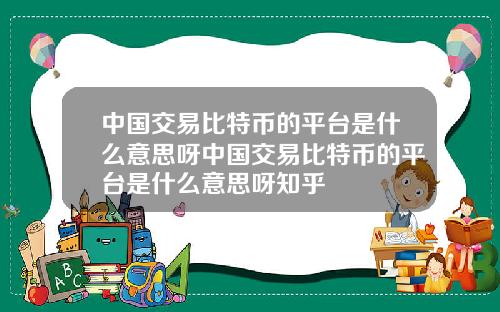 中国交易比特币的平台是什么意思呀中国交易比特币的平台是什么意思呀知乎