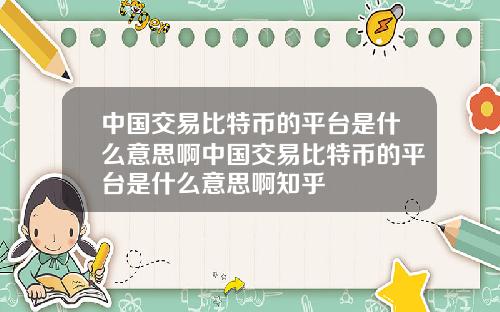 中国交易比特币的平台是什么意思啊中国交易比特币的平台是什么意思啊知乎