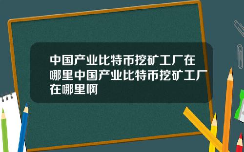 中国产业比特币挖矿工厂在哪里中国产业比特币挖矿工厂在哪里啊