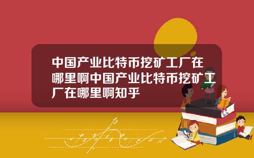 中国产业比特币挖矿工厂在哪里啊中国产业比特币挖矿工厂在哪里啊知乎