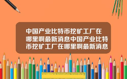 中国产业比特币挖矿工厂在哪里啊最新消息中国产业比特币挖矿工厂在哪里啊最新消息新闻