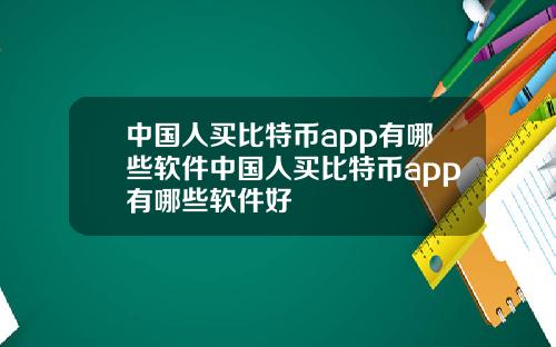 中国人买比特币app有哪些软件中国人买比特币app有哪些软件好