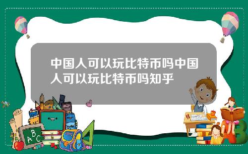 中国人可以玩比特币吗中国人可以玩比特币吗知乎
