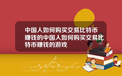 中国人如何购买交易比特币赚钱的中国人如何购买交易比特币赚钱的游戏