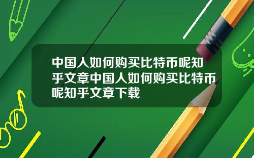 中国人如何购买比特币呢知乎文章中国人如何购买比特币呢知乎文章下载